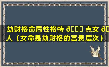 劫财格命局性格特 💐 点女 🦢 人（女命是劫财格的富贵层次）